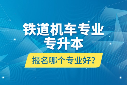 鐵道機(jī)車(chē)專(zhuān)業(yè)專(zhuān)升本報(bào)名哪個(gè)專(zhuān)業(yè)好？