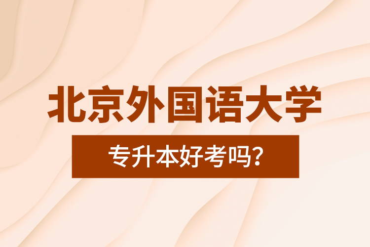 北京外國語大學(xué)專升本好考嗎？