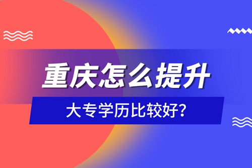 重慶怎么提升大專學(xué)歷比較好？