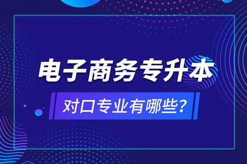電子商務(wù)專升本對口專業(yè)有哪些？