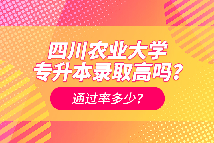 四川農(nóng)業(yè)大學(xué)專升本錄取高嗎？通過率多少？