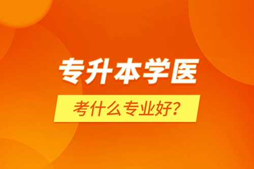 專升本學(xué)醫(yī)考什么專業(yè)好？