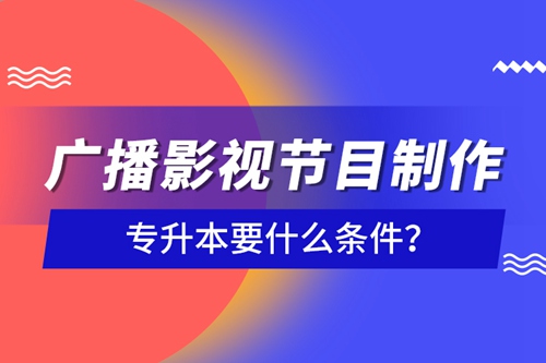 廣播影視節(jié)目制作專(zhuān)升本要什么條件？