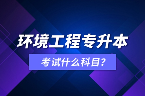 環(huán)境工程專升本考試什么科目？