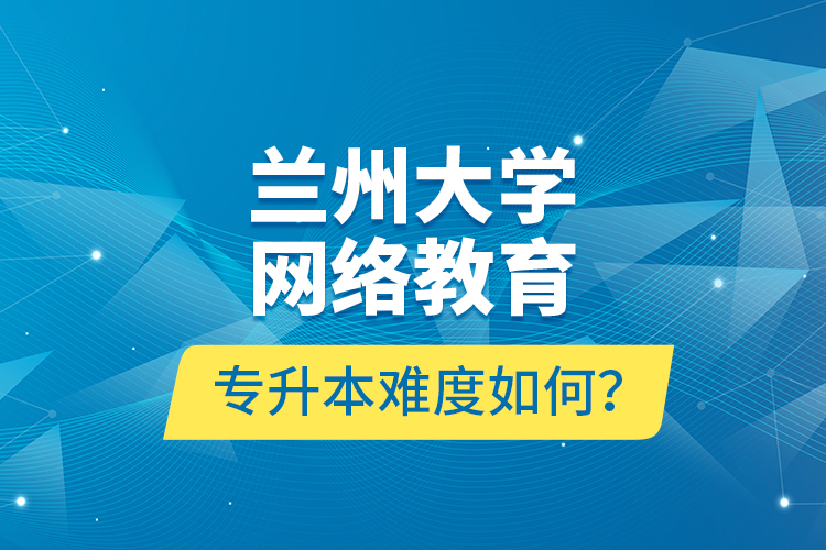蘭州大學網(wǎng)絡教育專升本難度如何？