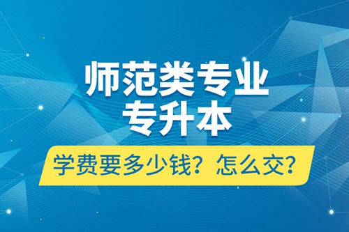 師范類專業(yè)專升本學(xué)費(fèi)要多少錢？怎么交？