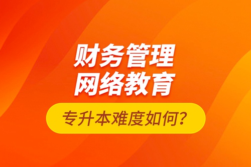 財(cái)務(wù)管理網(wǎng)絡(luò)教育專升本難度如何？