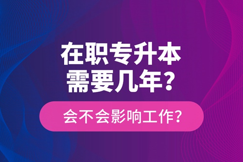 在職專升本需要幾年？會不會影響工作？