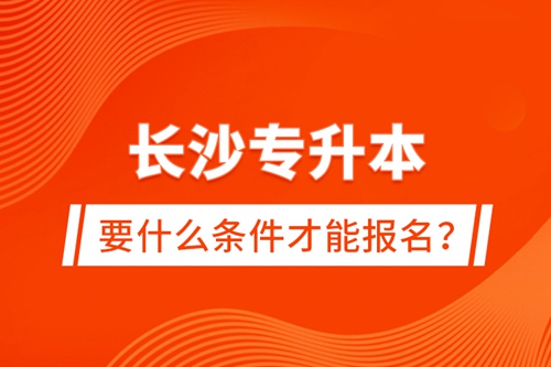 長(zhǎng)沙專升本要什么條件才能報(bào)名？