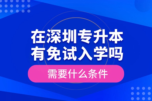 在深圳專升本有免試入學(xué)嗎？需要什么條件？