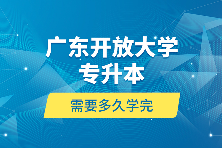 廣東開放大學專升本需要多久學完？