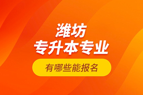 濰坊專升本專業(yè)有哪些能報(bào)名？