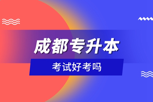 成都專升本考試好考嗎？