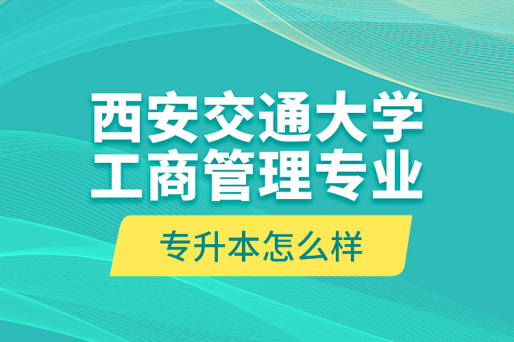 西安交通大學工商管理專業(yè)專升本怎么樣？