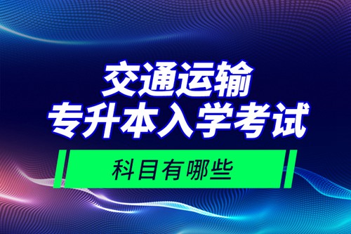 交通運輸專升本入學考試科目有哪些？