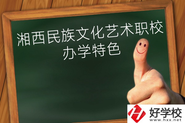 湘西民族文化藝術職業(yè)學校辦學特色怎么樣？