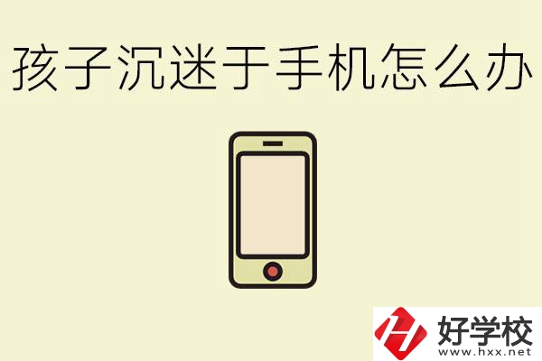 孩子沉迷于手機(jī)怎么辦？益陽有沒有嚴(yán)格管理的職校？