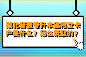 湖北普通專(zhuān)升本建檔立卡戶是什么？怎么錄取的？