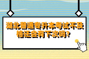 湖北普通專升本考試不及格還會(huì)有下次嗎？