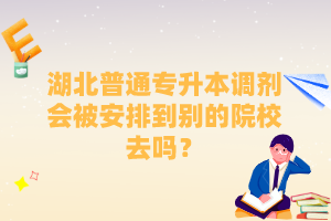 湖北普通專升本調(diào)劑會(huì)被安排到別的院校去嗎？