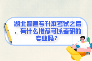湖北普通專升本考試之后，有什么推薦可以考研的專業(yè)嗎？