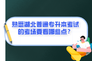 熟悉湖北普通專升本考試的考場要看哪些點？