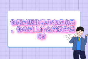 你想過湖北專升本成功后，你會(huì)過上什么樣的生活嗎？