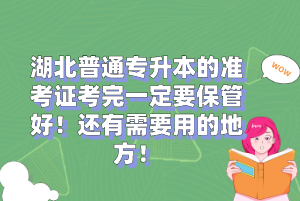 湖北普通專升本的準(zhǔn)考證考完一定要保管好！還有需要用的地方！