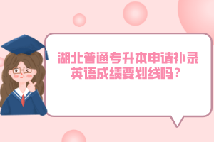 湖北普通專升本申請補錄英語成績要劃線嗎？