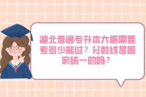 湖北普通專升本大概需要考多少能過(guò)？分?jǐn)?shù)線是國(guó)家統(tǒng)一的嗎？
