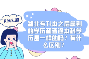 湖北專升本之后拿到的學(xué)歷和普通本科學(xué)歷是一樣的嗎？有什么區(qū)別？