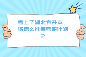 考上了湖北專(zhuān)升本，該怎么準(zhǔn)備考研計(jì)劃？