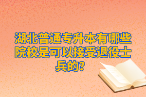 湖北普通專升本有哪些院校是可以接受退役士兵的？