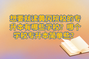 想要就讀黃岡院校的專升本有哪些學校？哪個學校專升本簡單些？