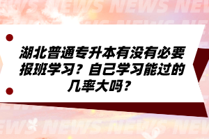 湖北普通專升本有沒有必要報(bào)班學(xué)習(xí)？自己學(xué)習(xí)能過的幾率大嗎？