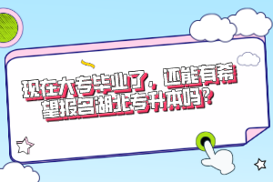 現(xiàn)在大專畢業(yè)了，還能有希望報(bào)名湖北專升本嗎？