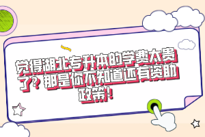 覺得湖北專升本的學(xué)費(fèi)太貴了？那是你不知道還有資助政策！