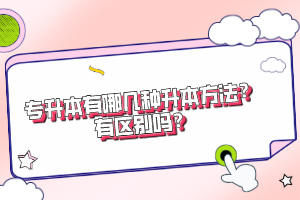 專升本有哪幾種升本方法？有區(qū)別嗎？