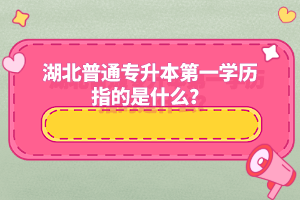 湖北普通專升本第一學(xué)歷指的是什么？