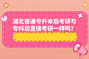 湖北普通專(zhuān)升本后考研與專(zhuān)科后直接考研一樣嗎？