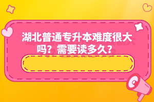 湖北普通專升本難度很大嗎？需要讀多久？