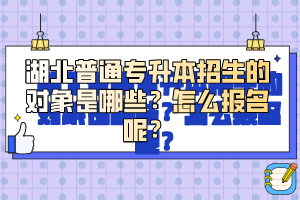 湖北普通專升本招生的對象是哪些？怎么報名呢？