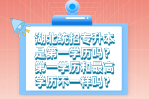 湖北統(tǒng)招專升本是第一學(xué)歷嗎？第一學(xué)歷和最高學(xué)歷不一樣嗎？