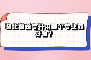 湖北普通專升本哪個專業(yè)最好考？