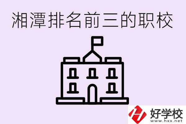 湘潭職校排名前三名職校是哪些？它們有哪些專業(yè)？