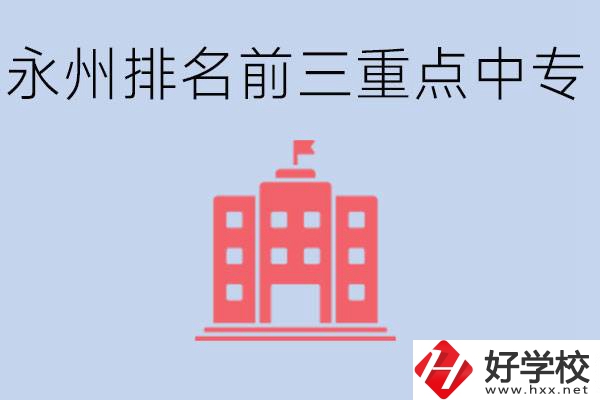 永州重點(diǎn)中專排名前三是哪些學(xué)校？具體位置在哪里？