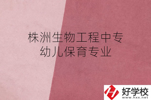 株洲生物工程中專的幼兒保育專業(yè)怎么樣？好不好？