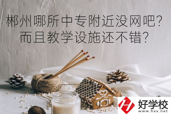 郴州哪所中專附近沒網(wǎng)吧？而且教學設施還不錯？