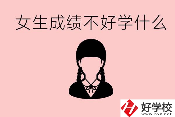 初中成績差女生去學什么?湖南適合女生的職校有哪些？