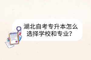 湖北自考專升本怎么選擇學(xué)校和專業(yè)?